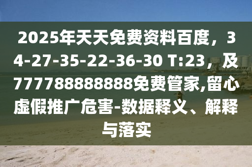 2025年天天免費(fèi)資料百度，34-27-35-22-36-30 T:23，及777788888888免費(fèi)管家,留心虛假推廣危害-數(shù)據(jù)釋義、解釋與落實(shí)