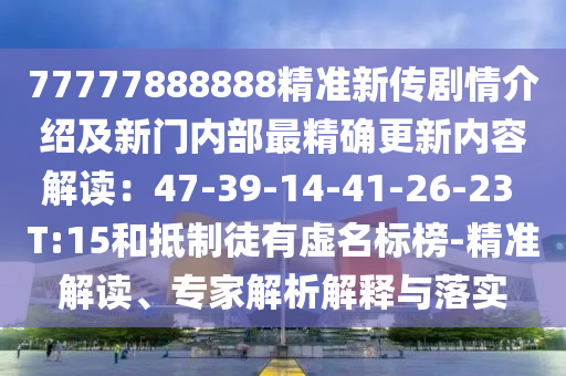 77777888888精準(zhǔn)新傳劇情介紹及新門內(nèi)部最精確更新內(nèi)容解讀：47-39-14-41-26-23 T:15和抵制徒有虛名標(biāo)榜-精準(zhǔn)解讀、專家解析解釋與落實(shí)