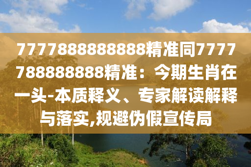 7777888888888精準(zhǔn)同7777788888888精準(zhǔn)：今期生肖在一頭-本質(zhì)釋義、專家解讀解釋與落實(shí),規(guī)避偽假宣傳局