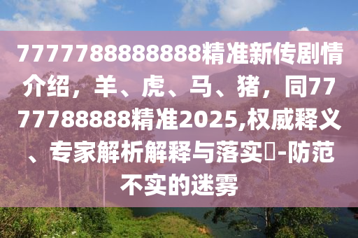 7777788888888精準新傳劇情介紹，羊、虎、馬、豬，同7777788888精準2025,權(quán)威釋義、專家解析解釋與落實?-防范不實的迷霧