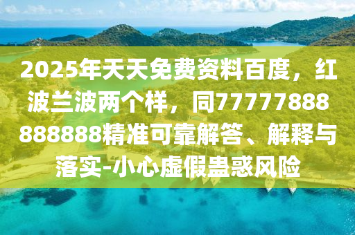 2025年天天免費(fèi)資料百度，紅波蘭波兩個(gè)樣，同77777888888888精準(zhǔn)可靠解答、解釋與落實(shí)-小心虛假蠱惑風(fēng)險(xiǎn)