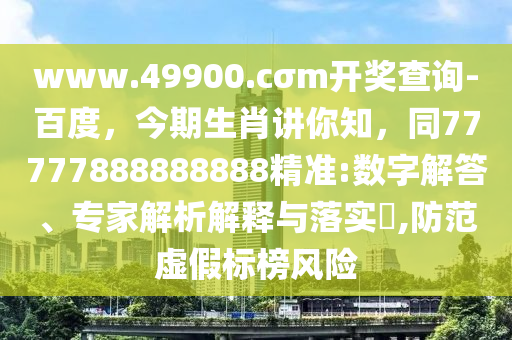 www.49900.cσm開(kāi)獎(jiǎng)查詢-百度，今期生肖講你知，同77777888888888精準(zhǔn):數(shù)字解答、專家解析解釋與落實(shí)?,防范虛假標(biāo)榜風(fēng)險(xiǎn)