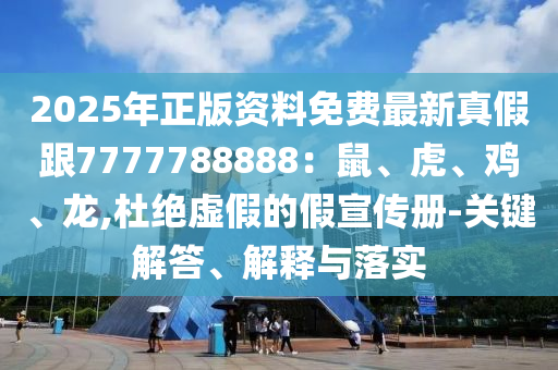 2025年正版資料免費(fèi)最新真假跟7777788888：鼠、虎、雞、龍,杜絕虛假的假宣傳冊-關(guān)鍵解答、解釋與落實(shí)