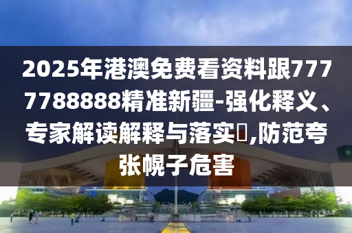 2025年港澳免費(fèi)看資料跟7777788888精準(zhǔn)新疆-強(qiáng)化釋義、專家解讀解釋與落實(shí)?,防范夸張幌子危害