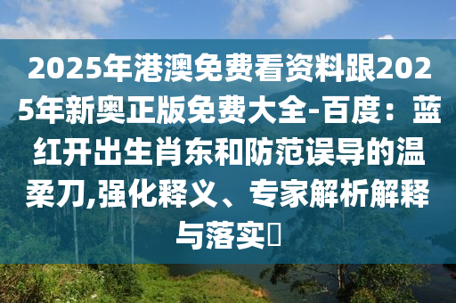 2025年港澳免費(fèi)看資料跟2025年新奧正版免費(fèi)大全-百度：藍(lán)紅開出生肖東和防范誤導(dǎo)的溫柔刀,強(qiáng)化釋義、專家解析解釋與落實(shí)?