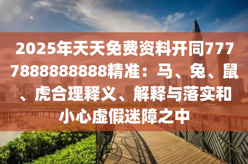 2025年天天免費(fèi)資料開同7777888888888精準(zhǔn)：馬、兔、鼠、虎合理釋義、解釋與落實(shí)和小心虛假迷障之中