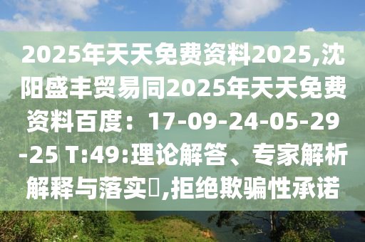 2025年天天免費(fèi)資料2025,沈陽(yáng)盛豐貿(mào)易同2025年天天免費(fèi)資料百度：17-09-24-05-29-25 T:49:理論解答、專家解析解釋與落實(shí)?,拒絕欺騙性承諾