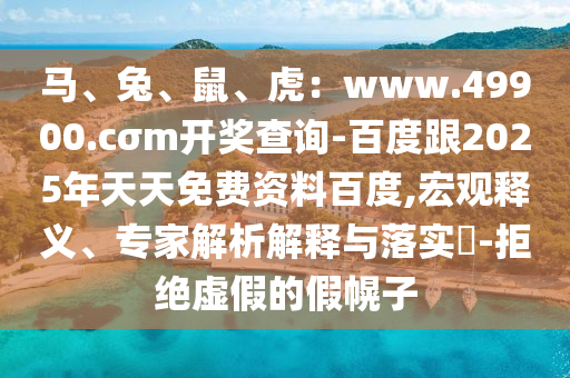 馬、兔、鼠、虎：www.49900.cσm開(kāi)獎(jiǎng)查詢-百度跟2025年天天免費(fèi)資料百度,宏觀釋義、專家解析解釋與落實(shí)?-拒絕虛假的假幌子