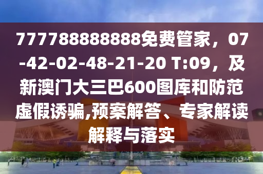 777788888888免費(fèi)管家，07-42-02-48-21-20 T:09，及新澳門大三巴600圖庫(kù)和防范虛假誘騙,預(yù)案解答、專家解讀解釋與落實(shí)