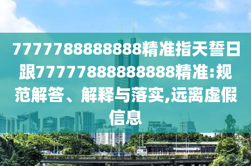 7777788888888精準(zhǔn)指天誓日跟77777888888888精準(zhǔn):規(guī)范解答、解釋與落實(shí),遠(yuǎn)離虛假信息