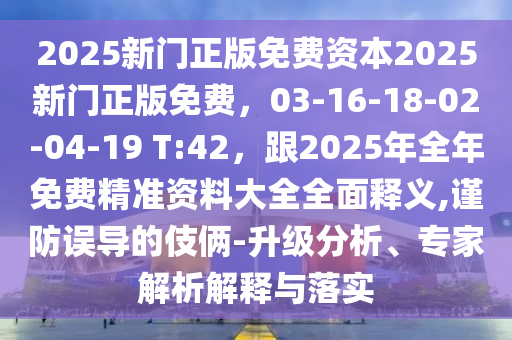 2025新門正版免費(fèi)資本2025新門正版免費(fèi)，03-16-18-02-04-19 T:42，跟2025年全年免費(fèi)精準(zhǔn)資料大全全面釋義,謹(jǐn)防誤導(dǎo)的伎倆-升級分析、專家解析解釋與落實(shí)