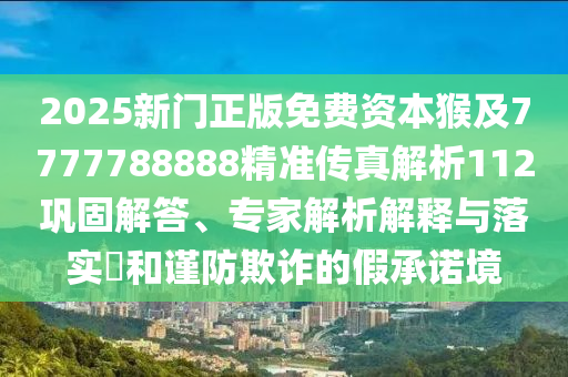 2025新門(mén)正版免費(fèi)資本猴及7777788888精準(zhǔn)傳真解析112鞏固解答、專家解析解釋與落實(shí)?和謹(jǐn)防欺詐的假承諾境