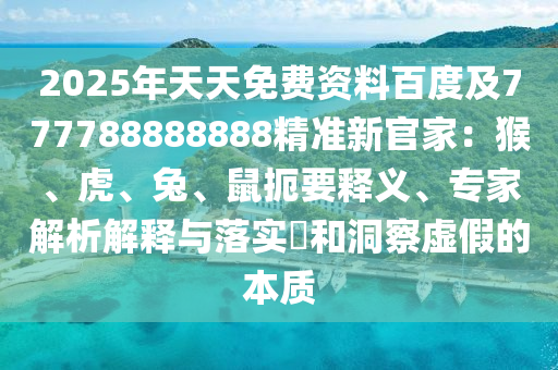 2025年天天免費(fèi)資料百度及777788888888精準(zhǔn)新官家：猴、虎、兔、鼠扼要釋義、專家解析解釋與落實(shí)?和洞察虛假的本質(zhì)