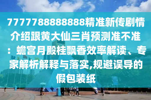7777788888888精準(zhǔn)新傳劇情介紹跟黃大仙三肖預(yù)測準(zhǔn)不準(zhǔn)：蟾宮月殿桂飄香效率解讀、專家解析解釋與落實(shí),規(guī)避誤導(dǎo)的假包裝紙