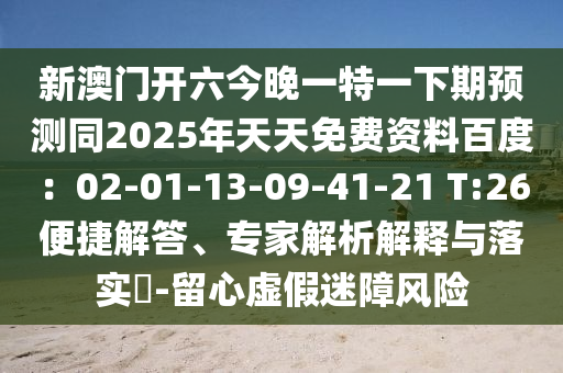 新澳門(mén)開(kāi)六今晚一特一下期預(yù)測(cè)同2025年天天免費(fèi)資料百度：02-01-13-09-41-21 T:26便捷解答、專家解析解釋與落實(shí)?-留心虛假迷障風(fēng)險(xiǎn)