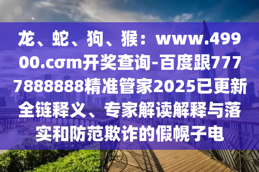 龍、蛇、狗、猴：www.49900.cσm開獎(jiǎng)查詢-百度跟7777888888精準(zhǔn)管家2025已更新全鏈釋義、專家解讀解釋與落實(shí)和防范欺詐的假幌子電