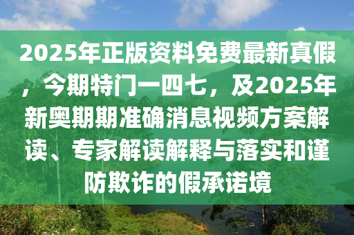 2025年正版資料免費(fèi)最新真假，今期特門一四七，及2025年新奧期期準(zhǔn)確消息視頻方案解讀、專家解讀解釋與落實(shí)和謹(jǐn)防欺詐的假承諾境