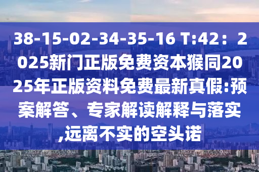 38-15-02-34-35-16 T:42：2025新門(mén)正版免費(fèi)資本猴同2025年正版資料免費(fèi)最新真假:預(yù)案解答、專家解讀解釋與落實(shí),遠(yuǎn)離不實(shí)的空頭諾