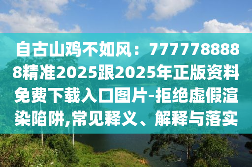 自古山雞不如風(fēng)：7777788888精準(zhǔn)2025跟2025年正版資料免費(fèi)下載入口圖片-拒絕虛假渲染陷阱,常見(jiàn)釋義、解釋與落實(shí)