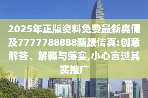 2025年正版資料免費(fèi)最新真假及7777788888新版?zhèn)髡?創(chuàng)意解答、解釋與落實(shí),小心言過(guò)其實(shí)推廣