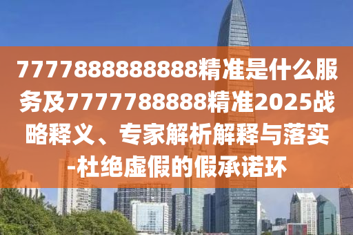 7777888888888精準(zhǔn)是什么服務(wù)及7777788888精準(zhǔn)2025戰(zhàn)略釋義、專家解析解釋與落實(shí)-杜絕虛假的假承諾環(huán)