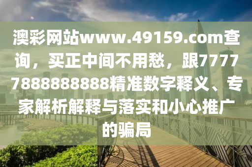 澳彩網(wǎng)站www.49159.соm查詢，買正中間不用愁，跟77777888888888精準(zhǔn)數(shù)字釋義、專家解析解釋與落實(shí)和小心推廣的騙局