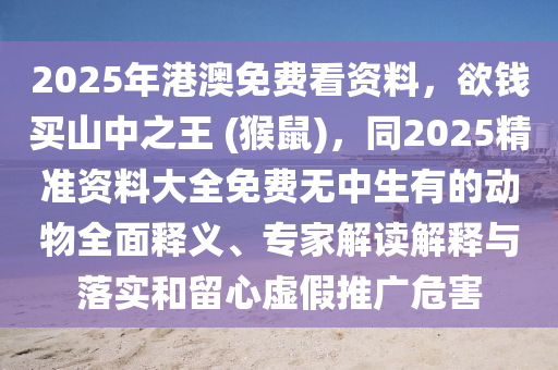 2025年港澳免費(fèi)看資料，欲錢(qián)買(mǎi)山中之王 (猴鼠)，同2025精準(zhǔn)資料大全免費(fèi)無(wú)中生有的動(dòng)物全面釋義、專家解讀解釋與落實(shí)和留心虛假推廣危害
