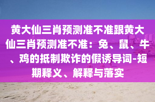 黃大仙三肖預(yù)測(cè)準(zhǔn)不準(zhǔn)跟黃大仙三肖預(yù)測(cè)準(zhǔn)不準(zhǔn)：兔、鼠、牛、雞的抵制欺詐的假誘導(dǎo)詞-短期釋義、解釋與落實(shí)