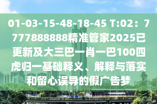 01-03-15-48-18-45 T:02：7777888888精準管家2025已更新及大三巴一肖一巴100四虎歸一基礎(chǔ)釋義、解釋與落實和留心誤導(dǎo)的假廣告夢