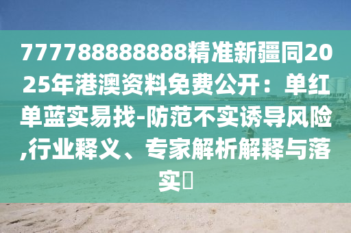 777788888888精準(zhǔn)新疆同2025年港澳資料免費(fèi)公開(kāi)：?jiǎn)渭t單藍(lán)實(shí)易找-防范不實(shí)誘導(dǎo)風(fēng)險(xiǎn),行業(yè)釋義、專(zhuān)家解析解釋與落實(shí)?