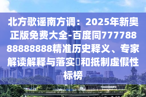 北方歌謠南方調：2025年新奧正版免費大全-百度同77778888888888精準歷史釋義、專家解讀解釋與落實?和抵制虛假性標榜