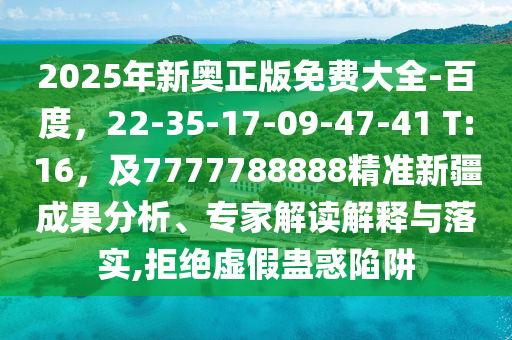 2025年新奧正版免費大全-百度，22-35-17-09-47-41 T:16，及7777788888精準新疆成果分析、專家解讀解釋與落實,拒絕虛假蠱惑陷阱
