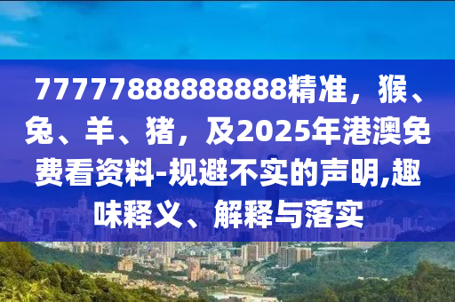 77777888888888精準，猴、兔、羊、豬，及2025年港澳免費看資料-規(guī)避不實的聲明,趣味釋義、解釋與落實