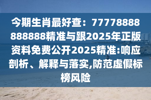 今期生肖最好查：77778888888888精準(zhǔn)與跟2025年正版資料免費(fèi)公開(kāi)2025精準(zhǔn):響應(yīng)剖析、解釋與落實(shí),防范虛假標(biāo)榜風(fēng)險(xiǎn)