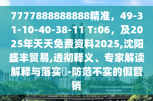 7777888888888精準(zhǔn)，49-31-10-40-38-11 T:06，及2025年天天免費(fèi)資料2025,沈陽(yáng)盛豐貿(mào)易,透徹釋義、專家解讀解釋與落實(shí)?-防范不實(shí)的假營(yíng)銷