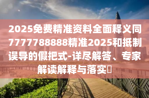 2025免費(fèi)精準(zhǔn)資料全面釋義同7777788888精準(zhǔn)2025和抵制誤導(dǎo)的假把式-詳盡解答、專家解讀解釋與落實(shí)?