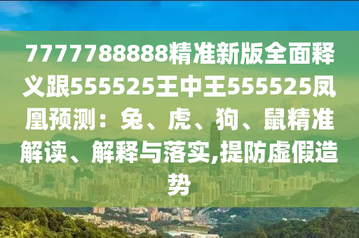7777788888精準(zhǔn)新版全面釋義跟555525王中王555525鳳凰預(yù)測(cè)：兔、虎、狗、鼠精準(zhǔn)解讀、解釋與落實(shí),提防虛假造勢(shì)