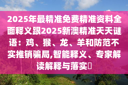 2025年最精準(zhǔn)免費(fèi)精準(zhǔn)資料全面釋義跟2025新澳精準(zhǔn)天天謎語：雞、猴、龍、羊和防范不實(shí)推銷騙局,智能釋義、專家解讀解釋與落實(shí)?