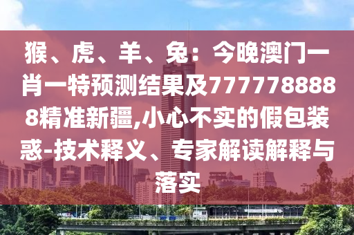 猴、虎、羊、兔：今晚澳門一肖一特預測結果及7777788888精準新疆,小心不實的假包裝惑-技術釋義、專家解讀解釋與落實