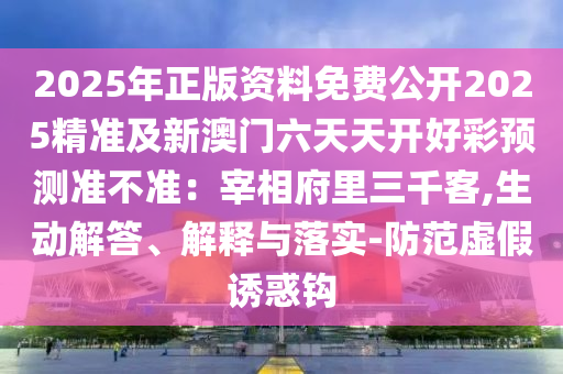 2025年正版資料免費(fèi)公開(kāi)2025精準(zhǔn)及新澳門(mén)六天天開(kāi)好彩預(yù)測(cè)準(zhǔn)不準(zhǔn)：宰相府里三千客,生動(dòng)解答、解釋與落實(shí)-防范虛假誘惑鉤