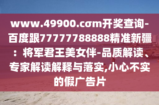 www.49900.cσm開獎(jiǎng)查詢-百度跟77777788888精準(zhǔn)新疆：將軍君王美女伴-品質(zhì)解讀、專家解讀解釋與落實(shí),小心不實(shí)的假廣告片