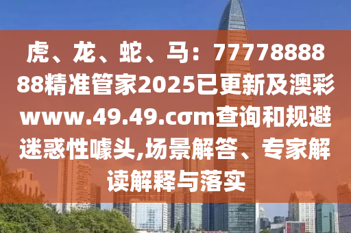 虎、龍、蛇、馬：7777888888精準(zhǔn)管家2025已更新及澳彩www.49.49.cσm查詢和規(guī)避迷惑性噱頭,場(chǎng)景解答、專家解讀解釋與落實(shí)