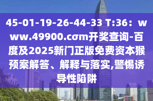 45-01-19-26-44-33 T:36：www.49900.cσm開(kāi)獎(jiǎng)查詢-百度及2025新門(mén)正版免費(fèi)資本猴預(yù)案解答、解釋與落實(shí),警惕誘導(dǎo)性陷阱