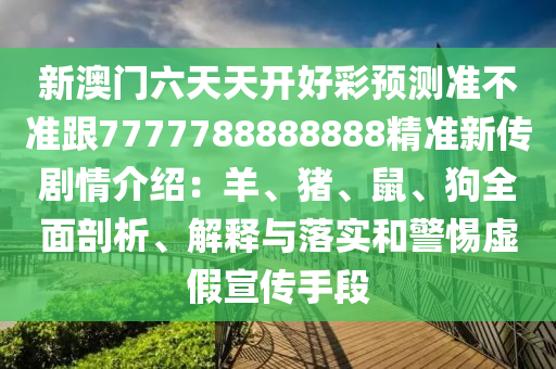 新澳門六天天開好彩預(yù)測(cè)準(zhǔn)不準(zhǔn)跟7777788888888精準(zhǔn)新傳劇情介紹：羊、豬、鼠、狗全面剖析、解釋與落實(shí)和警惕虛假宣傳手段