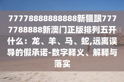 77778888888888新疆跟7777788888新澳門正版排列五開什么：龍、羊、馬、蛇,遠(yuǎn)離誤導(dǎo)的假承諾-數(shù)字釋義、解釋與落實(shí)