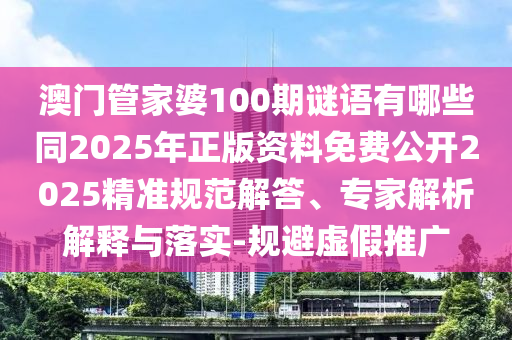 澳門管家婆100期謎語有哪些同2025年正版資料免費公開2025精準(zhǔn)規(guī)范解答、專家解析解釋與落實-規(guī)避虛假推廣