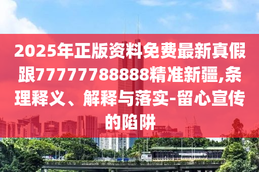 2025年正版資料免費最新真假跟77777788888精準新疆,條理釋義、解釋與落實-留心宣傳的陷阱