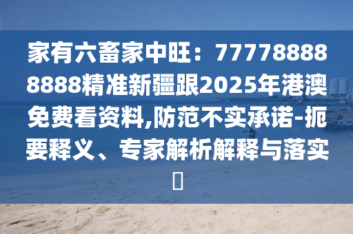 家有六畜家中旺：777788888888精準(zhǔn)新疆跟2025年港澳免費(fèi)看資料,防范不實(shí)承諾-扼要釋義、專家解析解釋與落實(shí)?