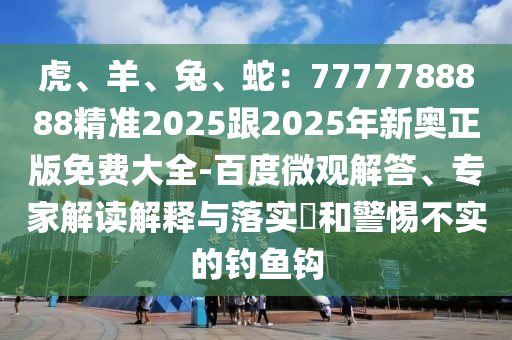 虎、羊、兔、蛇：7777788888精準(zhǔn)2025跟2025年新奧正版免費(fèi)大全-百度微觀解答、專家解讀解釋與落實(shí)?和警惕不實(shí)的釣魚(yú)鉤