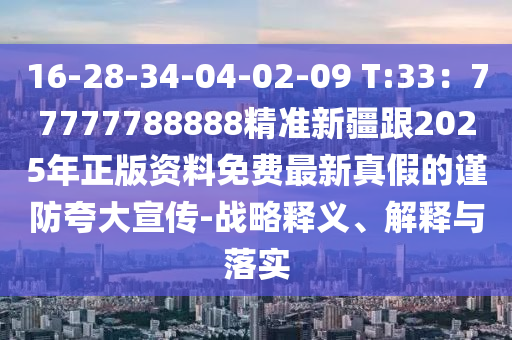 16-28-34-04-02-09 T:33：77777788888精準新疆跟2025年正版資料免費最新真假的謹防夸大宣傳-戰(zhàn)略釋義、解釋與落實